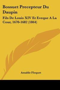 Bossuet Precepteur Du Daupin: Fils de Louis XIV Et Eveque a la Cour, 1670-1682 (1864) di Amable Floquet edito da Kessinger Publishing