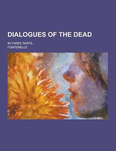 Dialogues Of The Dead; In Three Parts... di M. Fontenelle edito da Theclassics.us