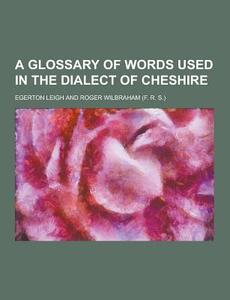 A Glossary Of Words Used In The Dialect Of Cheshire di Egerton Leigh edito da Theclassics.us