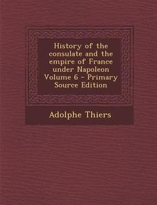 History of the Consulate and the Empire of France Under Napoleon Volume 6 di Adolphe Thiers edito da Nabu Press
