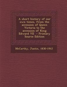 A Short History of Our Own Times, from the Accession of Queen Victoria to the Accession of King Edward VII - Primary Source Edition di Justin McCarthy edito da Nabu Press