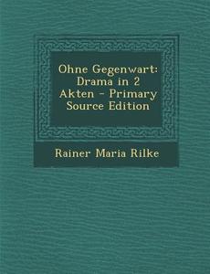 Ohne Gegenwart: Drama in 2 Akten - Primary Source Edition di Rainer Maria Rilke edito da Nabu Press