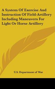 A System Of Exercise And Instruction Of Field-Artillery Including Maneuvers For Light Or Horse Artillery di U. S. Department Of War edito da Kessinger Publishing, LLC