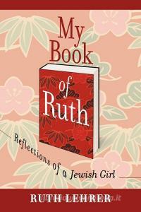 My Book of Ruth: Reflections of a Jewish Girl a Memoir in 36 Essays di Ruth Lehrer edito da AUTHORHOUSE