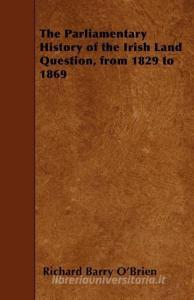 The Parliamentary History of the Irish Land Question, from 1829 to 1869 di Richard Barry O'Brien edito da READ BOOKS