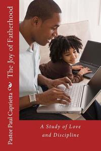 The Joy of Fatherhood: A Study of Love and Discipline di Paul Michael Caprietta edito da Createspace