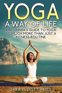 Yoga: A Way of Life: A Beginner's Guide to Yoga as Much More Than Just a Fitness Routine di Sara Elliott Price edito da Createspace
