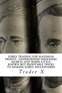 Forex Trading for Maximum Profits: Undergroind Dhockimg Secrets and Weird Little Known But Profitable Tricks to Making Forex Millionaires: Little Know di Trader X edito da Createspace