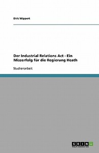 Der Industrial Relations Act - Ein Misserfolg für die Regierung Heath di Dirk Wippert edito da GRIN Verlag