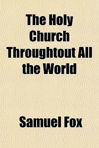 The Holy Church Throughtout All The World di Samuel Fox edito da General Books Llc