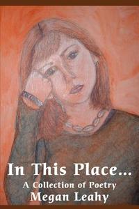 In This Place: A Collection of Poetry di Megan Leahy edito da AUTHORHOUSE