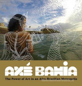 Axé Bahia: The Power of Art in an Afro-Brazilian Metropolis edito da FOWLER MUSEUM AT UCLA