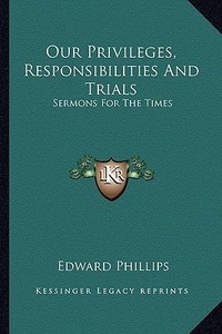 Our Privileges, Responsibilities and Trials: Sermons for the Times di Edward Phillips edito da Kessinger Publishing