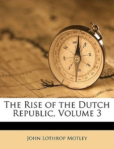 The Rise Of The Dutch Republic, Volume 3 di John Lothrop Motley edito da Nabu Press
