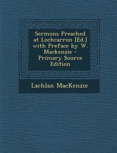 Sermons Preached at Lochcarron [Ed.] with Preface by W. MacKenzie - Primary Source Edition di Lachlan MacKenzie edito da Nabu Press