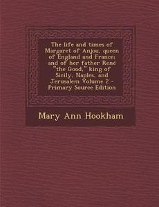 The Life and Times of Margaret of Anjou, Queen of England and France; And of Her Father Rene the Good, King of Sicily, Naples, and Jerusalem Volume di Mary Ann Hookham edito da Nabu Press
