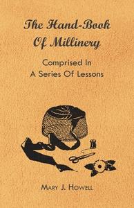 The Hand-Book of Millinery - Comprised in a Series of Lessons for the Formation of Bonnets, Capotes, Turbans, Caps, Bows di Mary J. Howell, Paul N. Hasluck edito da Barton Press