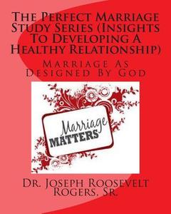 The Perfect Marriage Study Series (Insights to Developing a Healthy Relationship): Marriage as Designed by God di Sr. Dr Joseph Roosevelt Rogers edito da Createspace