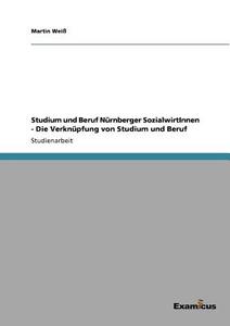 Studium und Beruf Nürnberger SozialwirtInnen - Die Verknüpfung von Studium und Beruf di Martin Weiß edito da Examicus Publishing