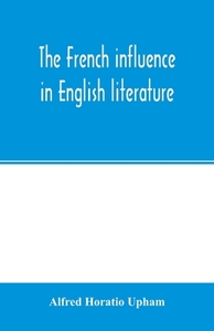 The French influence in English literature, from the accession of Elizabeth to the restoration di Alfred Horatio Upham edito da Alpha Editions