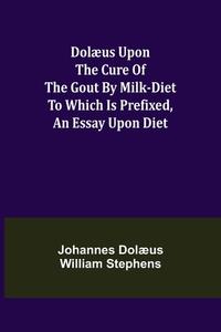 Dolæus upon the cure of the gout by milk-diet To which is prefixed, an essay upon diet di Johannes Dolæus William Stephens edito da Alpha Editions