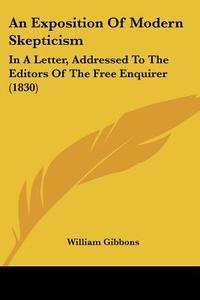 An Exposition of Modern Skepticism: In a Letter, Addressed to the Editors of the Free Enquirer (1830) di William Gibbons edito da Kessinger Publishing