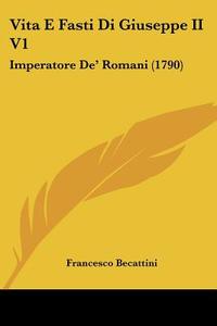 Vita E Fasti Di Giuseppe II V1: Imperatore de' Romani (1790) di Francesco Becattini edito da Kessinger Publishing