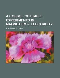 A Course of Simple Experiments in Magnetism & Electricity di Alan Edward Munby edito da Rarebooksclub.com
