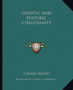 Gnostic and Historic Christianity di Gerald Massey edito da Kessinger Publishing