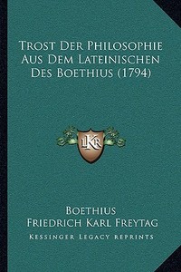 Trost Der Philosophie Aus Dem Lateinischen Des Boethius (1794) di Boethius, Friedrich Karl Freytag edito da Kessinger Publishing