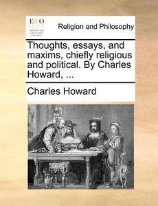 Thoughts, Essays, And Maxims, Chiefly Religious And Political. By Charles Howard, ... di Charles Howard edito da Gale Ecco, Print Editions