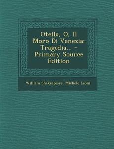 Otello, O, Il Moro Di Venezia: Tragedia... - Primary Source Edition di William Shakespeare, Michele Leoni edito da Nabu Press
