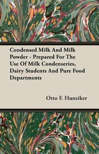 Condensed Milk and Milk Powder - Prepared for the Use of Milk Condenseries, Dairy Students and Pure Food Departments di Otto F. Hunziker edito da Cartwright Press