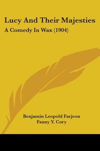 Lucy and Their Majesties: A Comedy in Wax (1904) di B. L. Farjeon, Benjamin Leopold Farjeon edito da Kessinger Publishing