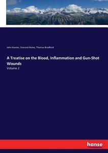 A Treatise on the Blood, Inflammation and Gun-Shot Wounds di John Hunter, Everard Home, Thomas Bradford edito da hansebooks