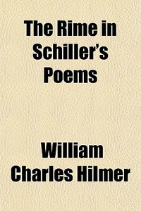 The Rime In Schiller's Poems di William Charles Hilmer edito da General Books