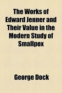 The Works Of Edward Jenner And Their Value In The Modern Study Of Smallpox di George Dock edito da General Books Llc