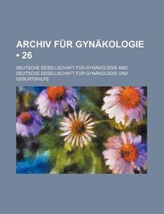 Archiv Fur Gynakologie (26) di Deutsche Gesellschaft F. Gyn Kologie edito da General Books Llc