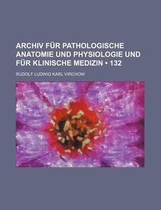 Archiv Fur Pathologische Anatomie Und Physiologie Und Fur Klinische Medizin (132) di Rudolf Ludwig Karl Virchow edito da General Books Llc