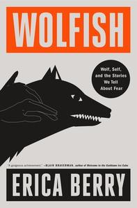 Wolfish: Wolf, Self, and the Stories We Tell about Fear di Erica Berry edito da FLATIRON BOOKS