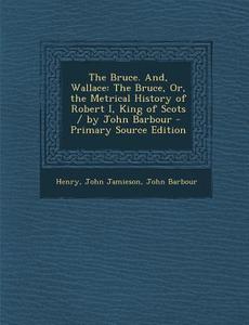 The Bruce. And, Wallace: The Bruce, Or, the Metrical History of Robert I, King of Scots / By John Barbour di Henry, John Jamieson, John Barbour edito da Nabu Press