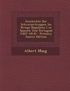 Geschichte Der Schweizertruppen Im Kriege Napoleons I in Spanien Und Portugual (1807-1814) - Primary Source Edition di Albert Maag edito da Nabu Press