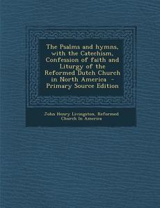 The Psalms and Hymns, with the Catechism, Confession of Faith and Liturgy of the Reformed Dutch Church in North America - Primary Source Edition di John Henry Livingston, Reformed Church in America edito da Nabu Press