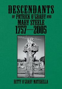 Descendants of Patrick O'Grady and Mary Steele 1757-2005 di Betty O. Matiskella edito da Xlibris Corporation