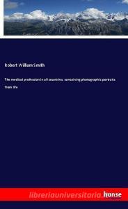 The medical profession in all countries, containing photographic portraits from life di Robert William Smith edito da hansebooks