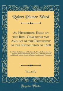 An Historical Essay on the Real Character and Amount of the Precedent of the Revolution of 1688, Vol. 2 of 2: In Which the Opinions of Mackintosh, Pri di Robert Plumer Ward edito da Forgotten Books