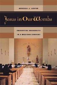 Jesus in our Wombs - Embodying Modernity in a Mexican Convent di Rebecca J. Lester edito da University of California Press
