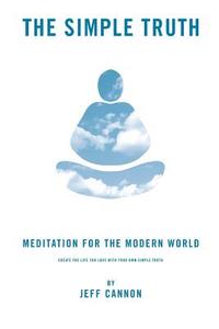 The Simple Truth: Meditation and Mindfulness for the Modern World. di Jeff Cannon edito da Walton Press