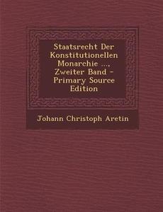 Staatsrecht Der Konstitutionellen Monarchie ..., Zweiter Band di Johann Christoph Aretin edito da Nabu Press