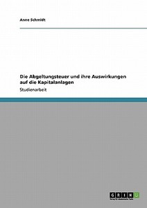 Die Abgeltungsteuer und ihre Auswirkungen auf die Kapitalanlagen di Anne Schmidt edito da GRIN Verlag